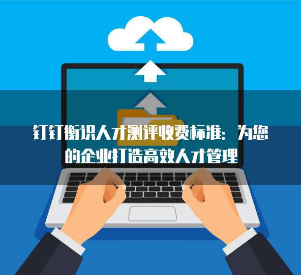 钉钉衡识人才测评收费标准：为您的企业打造高效人才管理