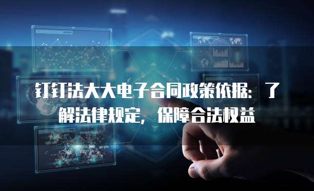 钉钉法大大电子合同政策依据:了解法律规定,保障合法权益