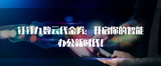 钉钉九数云代金券:开启你的智能办公新时代!
