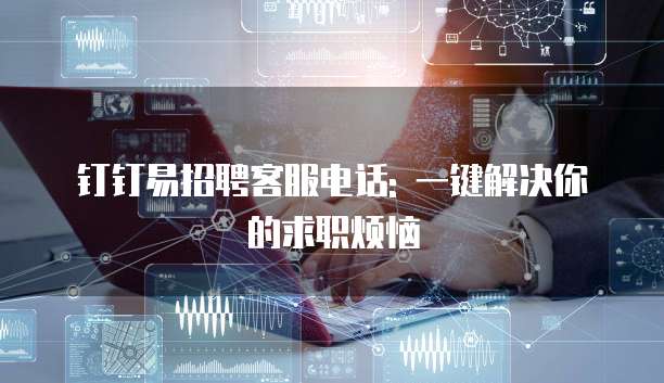 钉钉易招聘客服电话: 一键解决你的求职烦恼