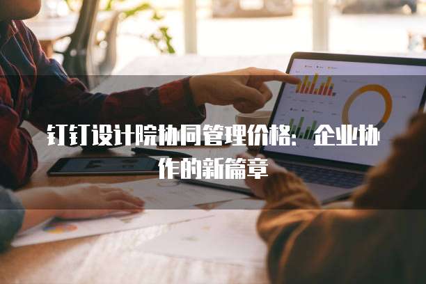 钉钉设计院协同管理价格:企业协作的新篇章