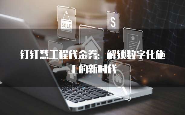钉钉慧工程代金券:解锁数字化施工的新时代