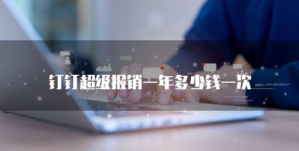钉钉超级报销一年多少钱一次