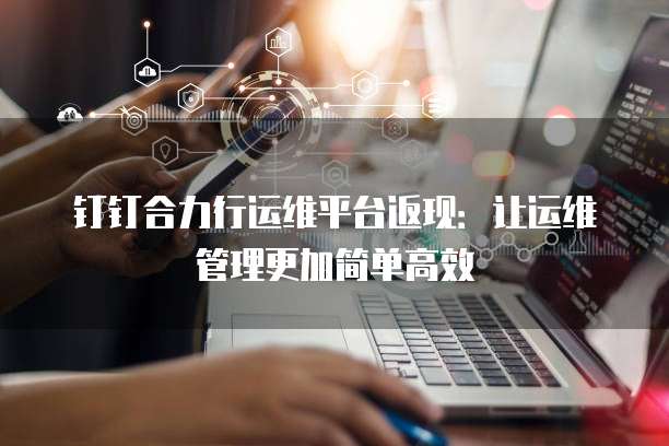 钉钉合力行运维平台返现:让运维管理更加简单高效