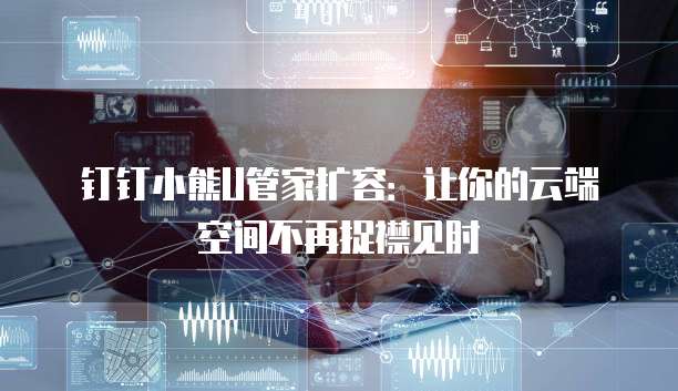 钉钉小熊U管家扩容:让你的云端空间不再捉襟见肘