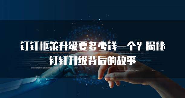 钉钉枢策升级要多少钱一个?揭秘钉钉升级背后的故事