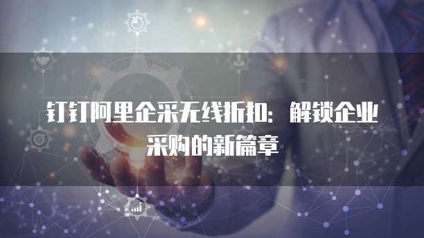 钉钉阿里企采无线折扣：解锁企业采购的新篇章