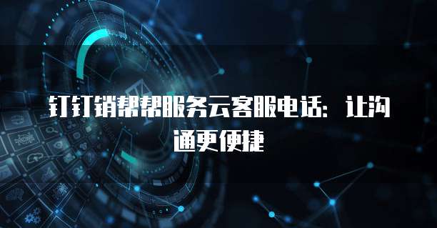 钉钉销帮帮服务云客服电话:让沟通更便捷