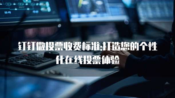 钉钉微投票收费标准:打造您的个性化在线投票体验