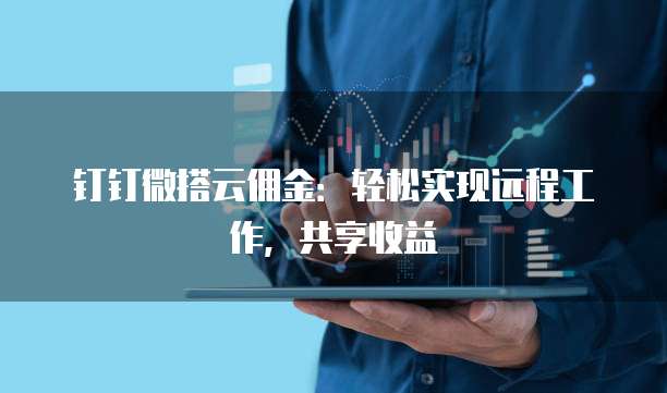 钉钉微搭云佣金：轻松实现远程工作，共享收益