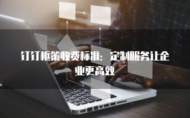钉钉枢策收费标准:定制服务让企业更高效