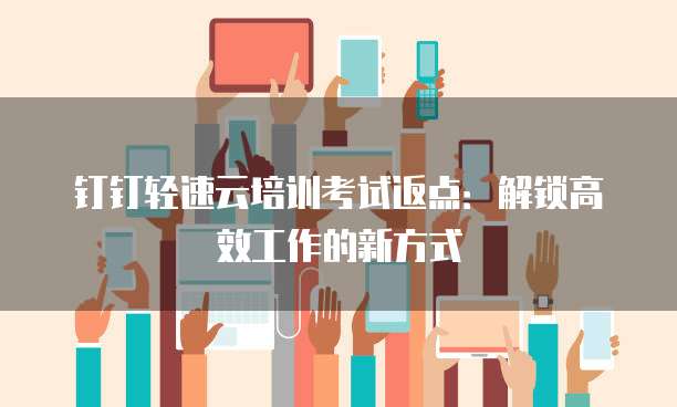 钉钉轻速云培训考试返点:解锁高效工作的新方式