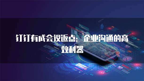 钉钉有成会议返点:企业沟通的高效利器