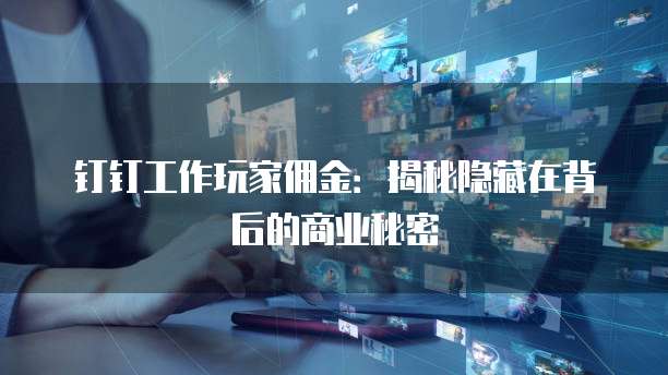 钉钉工作玩家佣金：揭秘隐藏在背后的商业秘密