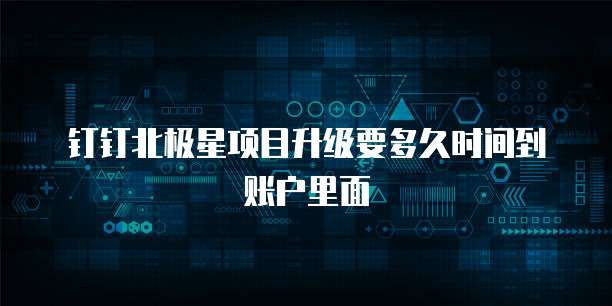 钉钉北极星项目升级要多久时间到账户里面