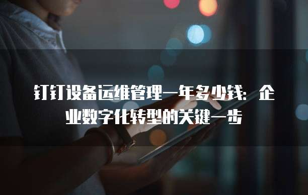 钉钉设备运维管理一年多少钱:企业数字化转型的关键一步