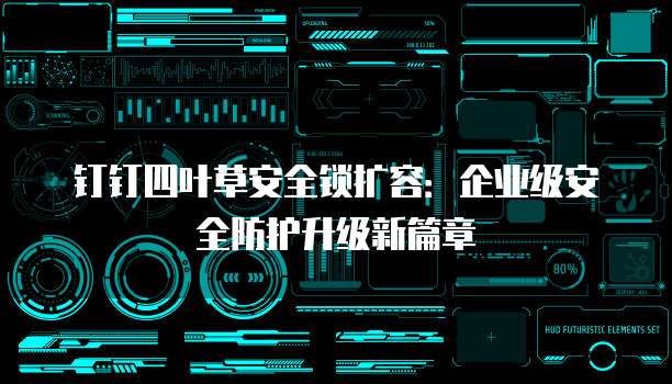 钉钉四叶草安全锁扩容:企业级安全防护升级新篇章