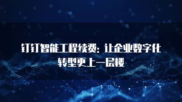钉钉智能工程续费: 让企业数字化转型更上一层楼