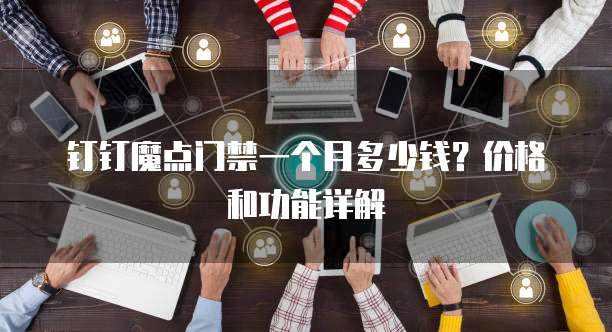 钉钉魔点门禁一个月多少钱?价格和功能详解