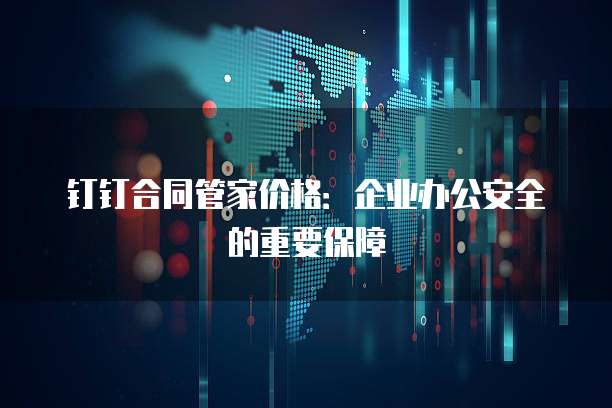 钉钉合同管家价格:企业办公安全的重要保障