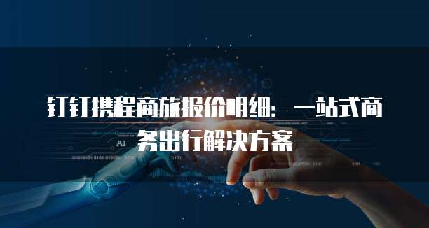 钉钉携程商旅报价明细：一站式商务出行解决方案