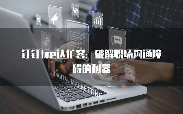 钉钉标e达扩容:破解职场沟通障碍的利器