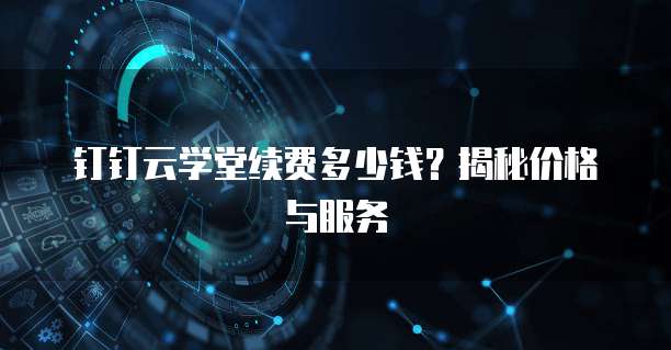 钉钉云学堂续费多少钱?揭秘价格与服务