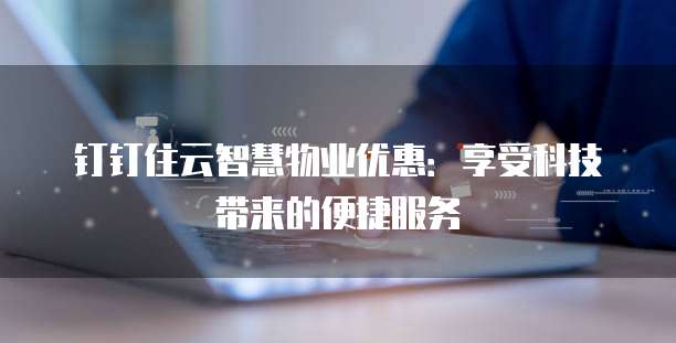 钉钉住云智慧物业优惠:享受科技带来的便捷服务