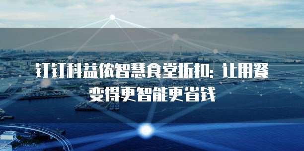 钉钉科益侬智慧食堂折扣: 让用餐变得更智能更省钱
