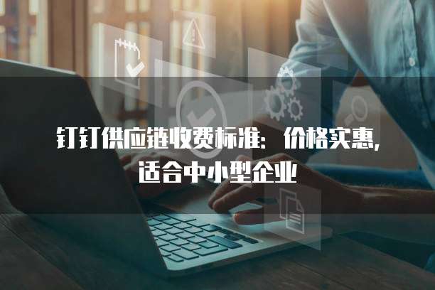钉钉供应链收费标准：价格实惠，适合中小型企业
