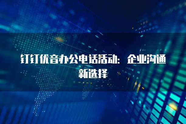钉钉优音办公电话活动:企业沟通新选择