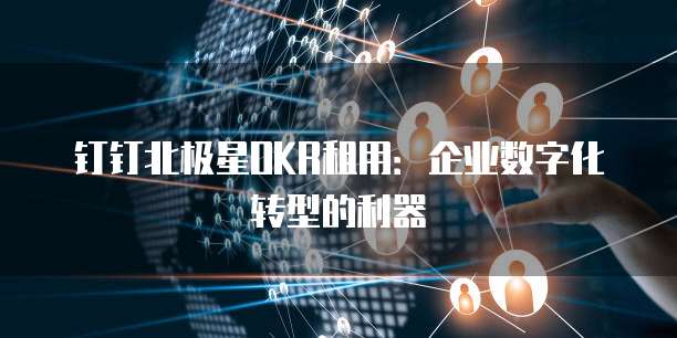 钉钉北极星OKR租用:企业数字化转型的利器