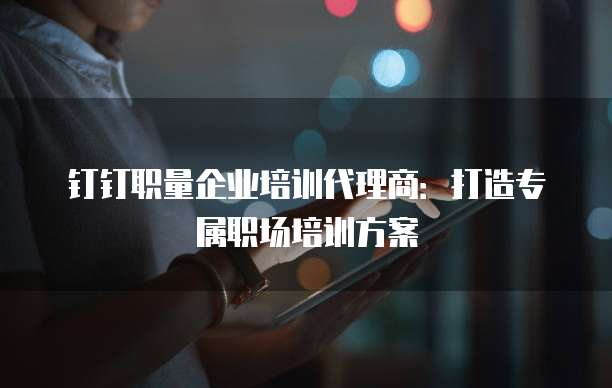 钉钉职量企业培训代理商:打造专属职场培训方案