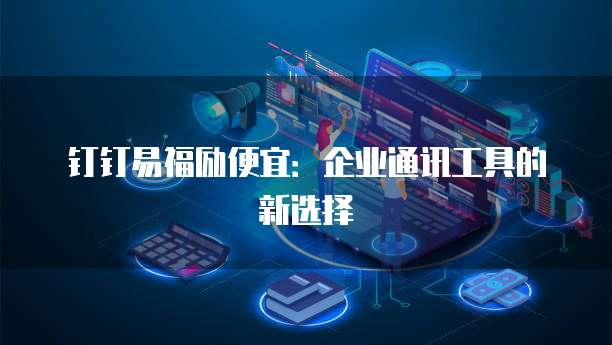 钉钉易福励便宜:企业通讯工具的新选择
