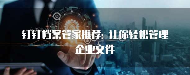 钉钉档案管家推荐: 让你轻松管理企业文件
