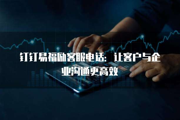 钉钉易福励客服电话:让客户与企业沟通更高效