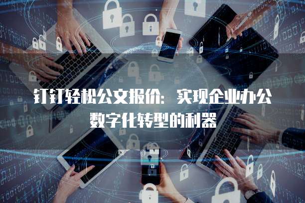 钉钉轻松公文报价:实现企业办公数字化转型的利器