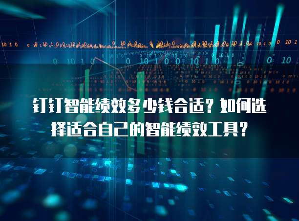 钉钉智能绩效多少钱合适?如何选择适合自己的智能绩效工具?