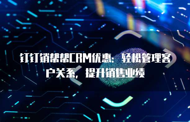 钉钉销帮帮CRM优惠:轻松管理客户关系,提升销售业绩