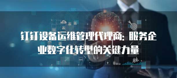 钉钉设备运维管理代理商: 服务企业数字化转型的关键力量