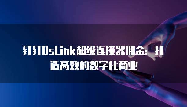 钉钉DsLink超级连接器佣金:打造高效的数字化商业