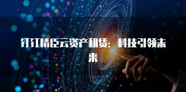 钉钉精臣云资产租赁:科技引领未来