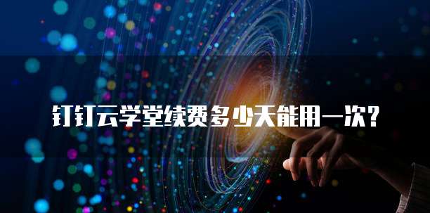 钉钉云学堂续费多少天能用一次?
