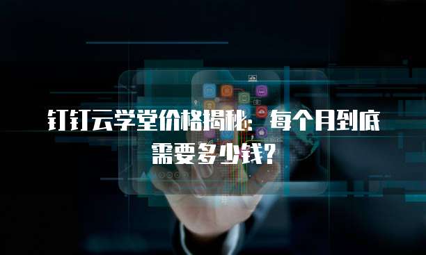 钉钉云学堂价格揭秘:每个月到底需要多少钱?