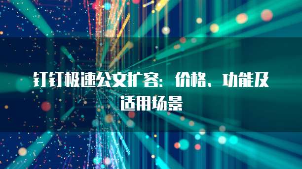 钉钉极速公文扩容：价格、功能及适用场景