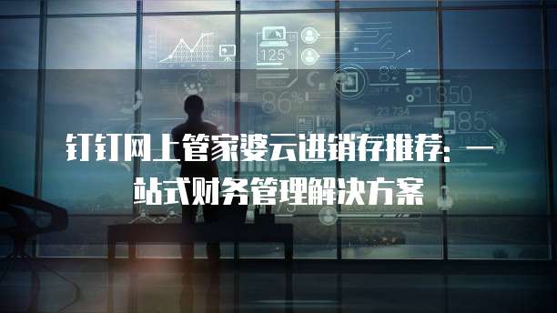 钉钉网上管家婆云进销存推荐: 一站式财务管理解决方案
