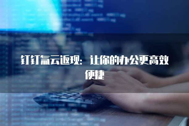 钉钉氚云返现：让你的办公更高效便捷