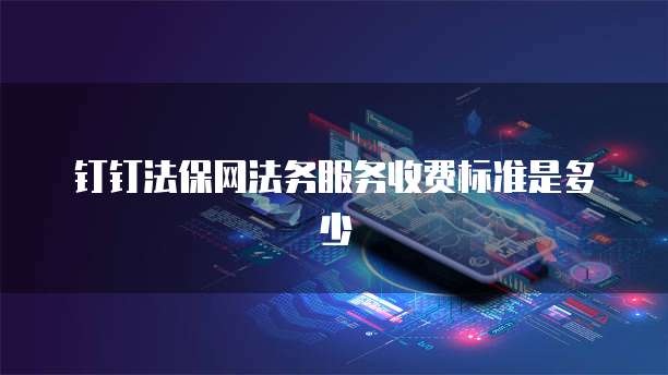 钉钉法保网法务服务收费标准是多少