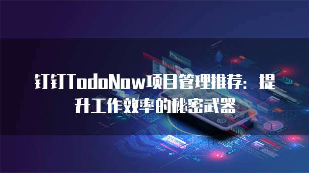 钉钉TodoNow项目管理推荐:提升工作效率的秘密武器