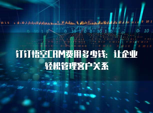 钉钉悟空CRM费用多少钱:让企业轻松管理客户关系
